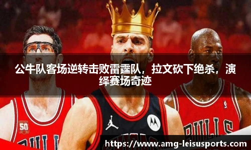 公牛队客场逆转击败雷霆队,拉文砍下绝杀,演绎赛场奇迹