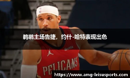 鹈鹕主场告捷,约什-哈特表现出色