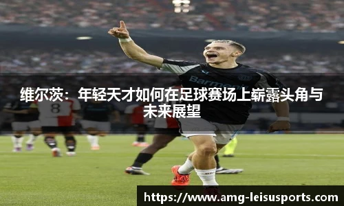 维尔茨:年轻天才如何在足球赛场上崭露头角与未来展望
