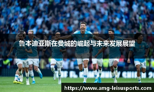 鲁本迪亚斯在曼城的崛起与未来发展展望