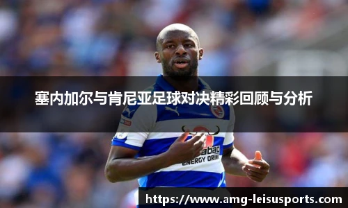 塞内加尔与肯尼亚足球对决精彩回顾与分析