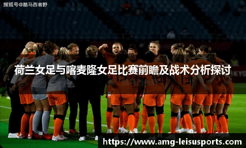荷兰女足与喀麦隆女足比赛前瞻及战术分析探讨